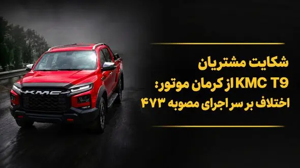 شکایت مشتریان وانت KMC T9 از کرمان موتور؛ اختلاف بر سر اجرای مصوبه ۴۷۳ / کرمان موتور پاسخ داد