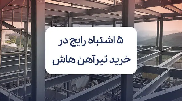 5 اشتباه رایج در خرید تیرآهن هاش که هزینه پروژه را بالا می‌برد