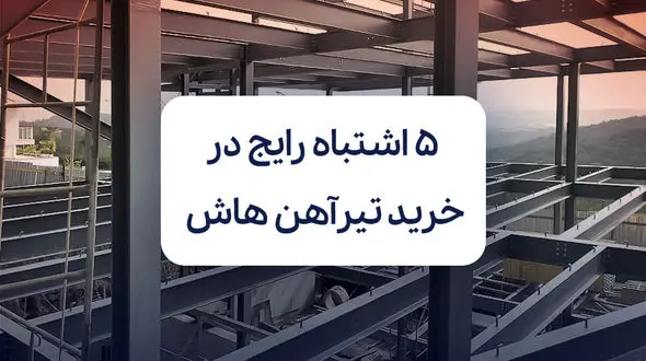 5 اشتباه رایج در خرید تیرآهن هاش که هزینه پروژه را بالا می‌برد