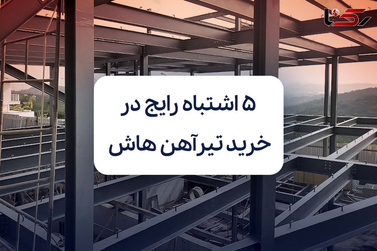 5 اشتباه رایج در خرید تیرآهن هاش که هزینه پروژه را بالا می‌برد
