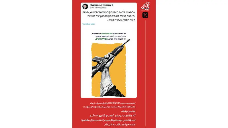 صفحه عبری رهبر انقلاب اسلامی در شبکه اجتماعی ایکس نوشت: دشمن بداند که مقاومت در برابر غصب و ظلم و استکبار، تمام‌شدنی نیست و تا رسیدن به سرمنزل مقصود ادامه خواهد یافت به اذن الله.